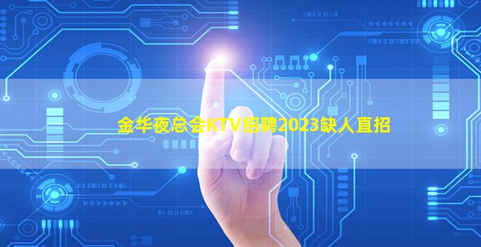 金华夜总会KTV招聘2023缺人直招